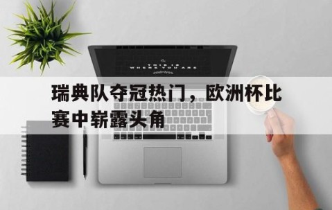 宝威网页版-关于瑞典队夺冠热门，欧洲杯比赛中崭露头角的信息